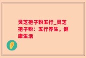 灵芝孢子粉五行_灵芝孢子粉：五行养生，健康生活