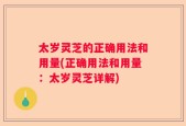 太岁灵芝的正确用法和用量(正确用法和用量：太岁灵芝详解)