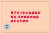 灵芝孢子粉对脚痛是否有用 探究其在缓解脚痛方面的功效