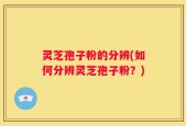 灵芝孢子粉的分辨(如何分辨灵芝孢子粉？)