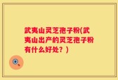 武夷山灵芝孢子粉(武夷山出产的灵芝孢子粉有什么好处？)