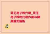 灵芝孢子粉代谢_灵芝孢子粉的代谢作用与健康益处解析