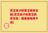 灵芝孢子粉黑芝麻养生糕(灵芝孢子粉黑芝麻养生糕：健康美味两不误)