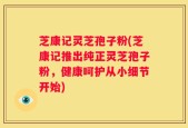 芝康记灵芝孢子粉(芝康记推出纯正灵芝孢子粉，健康呵护从小细节开始)