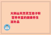 大别山天然灵芝孢子粉 营养丰富的健康养生滋补品
