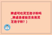 脾虚可吃灵芝孢子粉吗_脾虚患者能否食用灵芝孢子粉？)