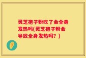 灵芝孢子粉吃了会全身发热吗(灵芝孢子粉会导致全身发热吗？)