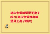 胡庆余堂破壁灵芝孢子粉片(胡庆余堂推出破壁灵芝孢子粉片)