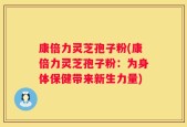 康倍力灵芝孢子粉(康倍力灵芝孢子粉：为身体保健带来新生力量)