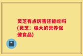 灵芝有点厉害还能吃吗(灵芝：强大的营养保健食品)