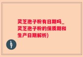 灵芝孢子粉有日期吗_灵芝孢子粉的保质期和生产日期解析)