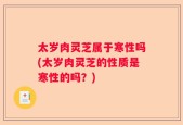 太岁肉灵芝属于寒性吗(太岁肉灵芝的性质是寒性的吗？)