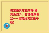 诺莱维灵芝孢子粉(提高免疫力，打造健康生活——诺莱维灵芝孢子粉)