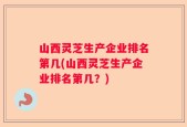 山西灵芝生产企业排名第几(山西灵芝生产企业排名第几？)