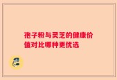 孢子粉与灵芝的健康价值对比哪种更优选