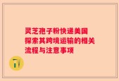 灵芝孢子粉快递美国 探索其跨境运输的相关流程与注意事项