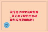 灵芝孢子粉主治啥东西_灵芝孢子粉的主治功能与应用范围解析)