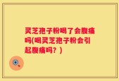 灵芝孢子粉喝了会腹痛吗(喝灵芝孢子粉会引起腹痛吗？)