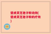 壁虎灵芝孢子粉功效(壁虎灵芝孢子粉的疗效)