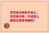 灵芝孢子粉的不宜人_灵芝孢子粉：不适宜人群及注意事项解析)
