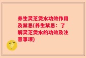 养生灵芝煲水功效作用及禁忌(养生禁忌：了解灵芝煲水的功效及注意事项)