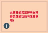 女孩养的灵芝好吗女孩养灵芝的功效与注意事项)
