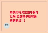 膀胱炎吃灵芝孢子粉可以吗(灵芝孢子粉可缓解膀胱炎？)