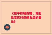 《孢子粉加白糖，竟能改变你对保健食品的看法》
