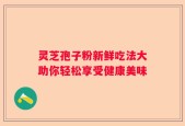灵芝孢子粉新鲜吃法大助你轻松享受健康美味
