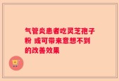 气管炎患者吃灵芝孢子粉 或可带来意想不到的改善效果