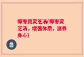 椰枣煲灵芝汤(椰枣灵芝汤，增强体质，滋养身心)