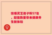 惊爆灵芝孢子粉57包，超值数量带来健康养生新体验