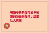 喝孢子粉的你可能不知道的潜在副作用，后果让人震惊