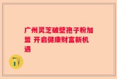 广州灵芝破壁孢子粉加盟 开启健康财富新机遇