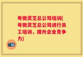 粤微灵芝总公司培训(粤微灵芝总公司进行员工培训，提升企业竞争力)