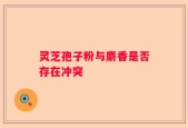 灵芝孢子粉与麝香是否存在冲突