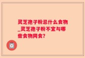 灵芝孢子粉忌什么食物_灵芝孢子粉不宜与哪些食物同食？