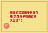 破壁的灵芝孢子粉保存期(灵芝孢子粉保存多久合适？)