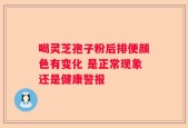 喝灵芝孢子粉后排便颜色有变化 是正常现象还是健康警报