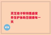 灵芝孢子粉特惠盛宴 养生护体助您健康每一天