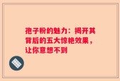 孢子粉的魅力：揭开其背后的五大惊艳效果，让你意想不到