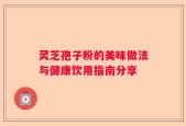 灵芝孢子粉的美味做法与健康饮用指南分享