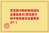 灵芝孢子粉的有效成分含量是多少(灵芝孢子粉中有效成分含量是多少？)