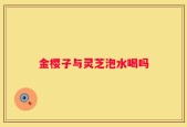 金樱子与灵芝泡水喝吗