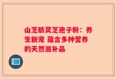 山芝肪灵芝孢子粉：养生新宠 蕴含多种营养的天然滋补品