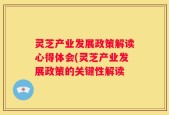 灵芝产业发展政策解读心得体会(灵芝产业发展政策的关键性解读