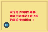 灵芝孢子粉国外销售(国外市场对灵芝孢子粉的需求持续增加！)
