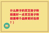 什么牌子的灵芝孢子粉胶囊好一点灵芝孢子粉胶囊哪个品牌更好选择？)