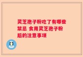 灵芝孢子粉吃了有哪些禁忌 食用灵芝孢子粉后的注意事项