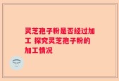 灵芝孢子粉是否经过加工 探究灵芝孢子粉的加工情况